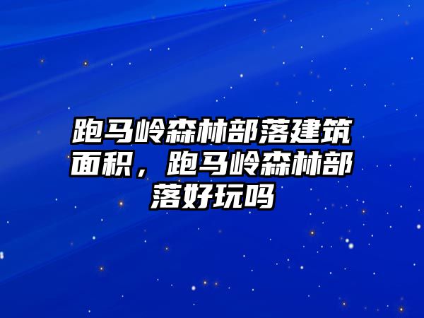 跑馬嶺森林部落建筑面積，跑馬嶺森林部落好玩嗎