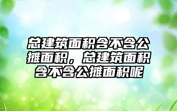 總建筑面積含不含公攤面積，總建筑面積含不含公攤面積呢