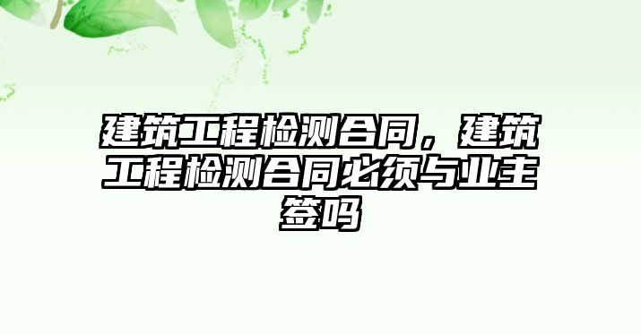 建筑工程檢測合同，建筑工程檢測合同必須與業(yè)主簽嗎