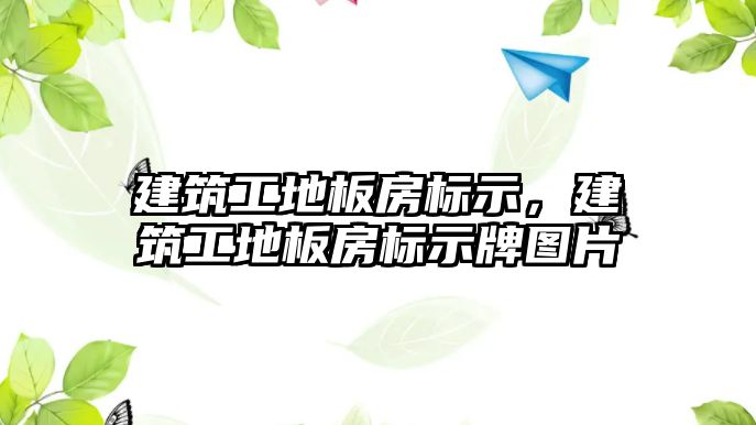 建筑工地板房標(biāo)示，建筑工地板房標(biāo)示牌圖片