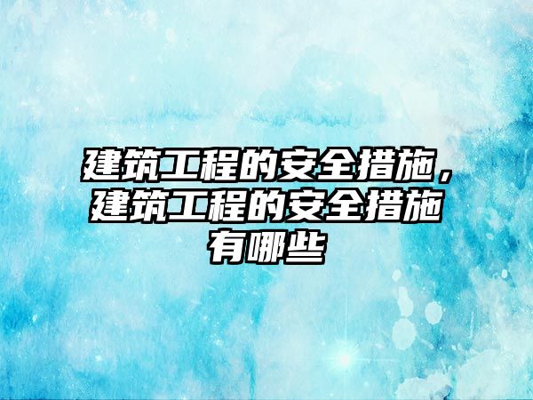 建筑工程的安全措施，建筑工程的安全措施有哪些