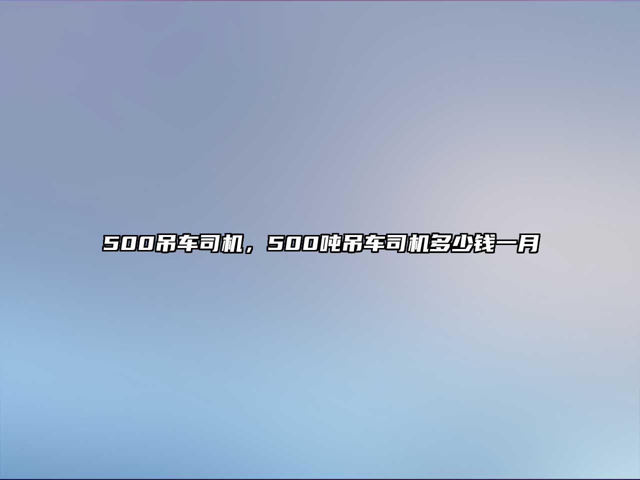 500吊車司機，500噸吊車司機多少錢一月