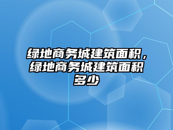 綠地商務城建筑面積，綠地商務城建筑面積多少