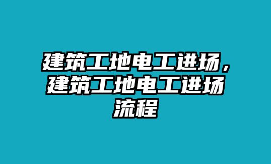 建筑工地電工進(jìn)場(chǎng)，建筑工地電工進(jìn)場(chǎng)流程