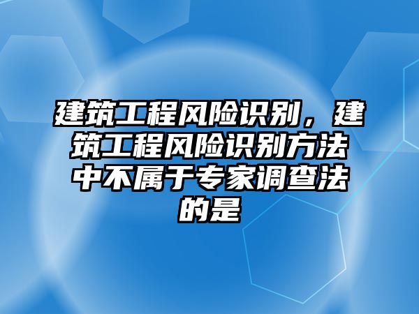 建筑工程風險識別，建筑工程風險識別方法中不屬于專家調查法的是