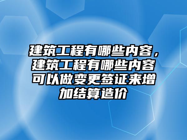 建筑工程有哪些內(nèi)容，建筑工程有哪些內(nèi)容可以做變更簽證來增加結(jié)算造價