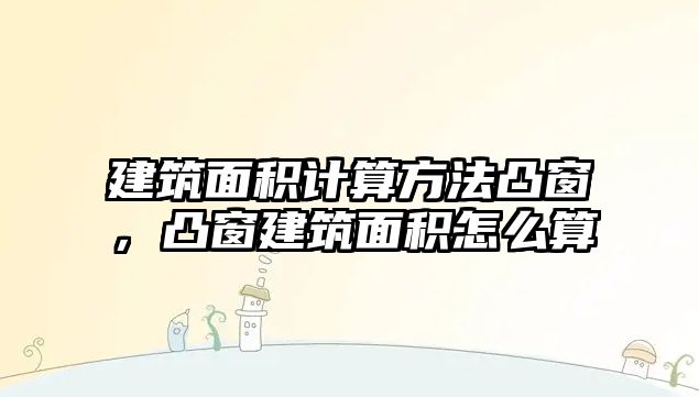 建筑面積計算方法凸窗，凸窗建筑面積怎么算