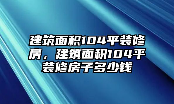 建筑面積104平裝修房，建筑面積104平裝修房子多少錢(qián)