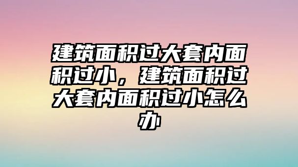 建筑面積過(guò)大套內(nèi)面積過(guò)小，建筑面積過(guò)大套內(nèi)面積過(guò)小怎么辦