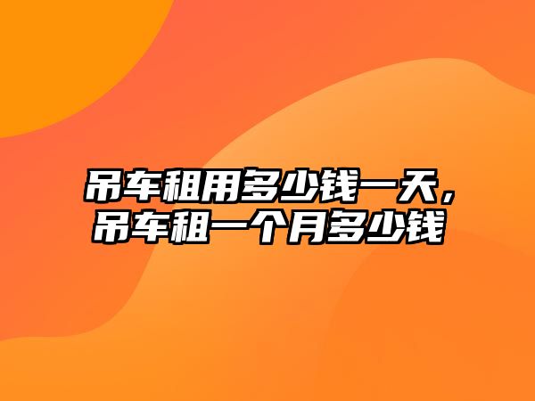 吊車租用多少錢一天，吊車租一個(gè)月多少錢