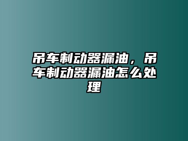 吊車制動器漏油，吊車制動器漏油怎么處理