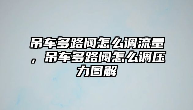 吊車多路閥怎么調流量，吊車多路閥怎么調壓力圖解