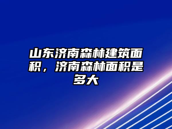 山東濟(jì)南森林建筑面積，濟(jì)南森林面積是多大