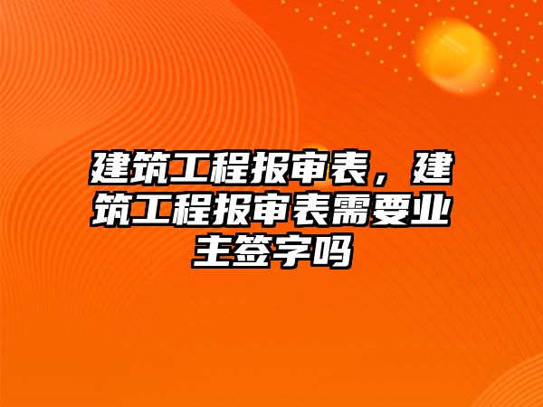 建筑工程報審表，建筑工程報審表需要業(yè)主簽字嗎