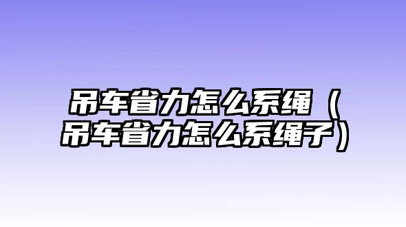 吊車省力怎么系繩（吊車省力怎么系繩子）