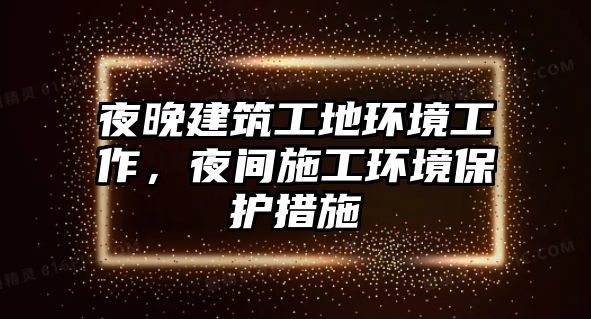 夜晚建筑工地環(huán)境工作，夜間施工環(huán)境保護(hù)措施