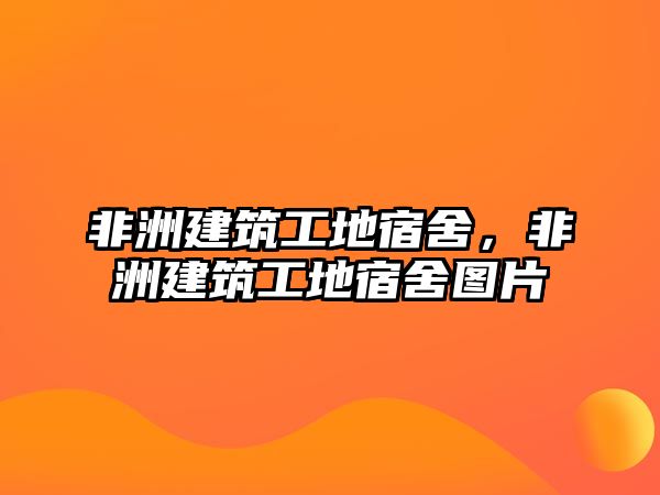 非洲建筑工地宿舍，非洲建筑工地宿舍圖片