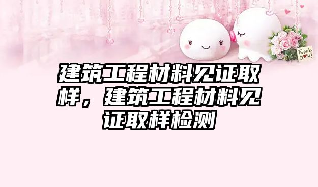 建筑工程材料見證取樣，建筑工程材料見證取樣檢測