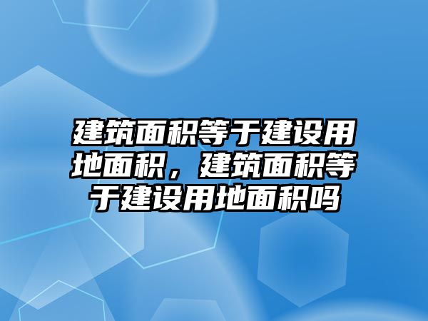 建筑面積等于建設(shè)用地面積，建筑面積等于建設(shè)用地面積嗎