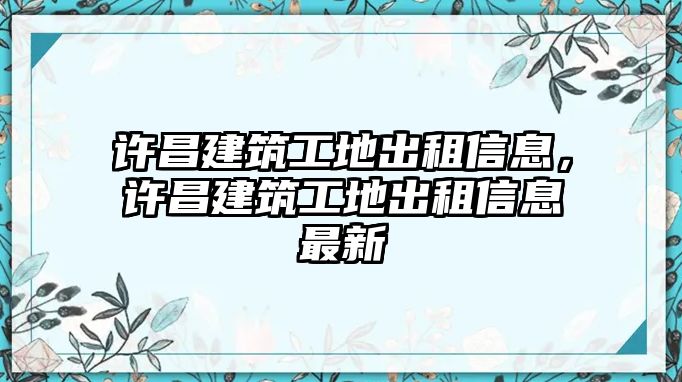 許昌建筑工地出租信息，許昌建筑工地出租信息最新