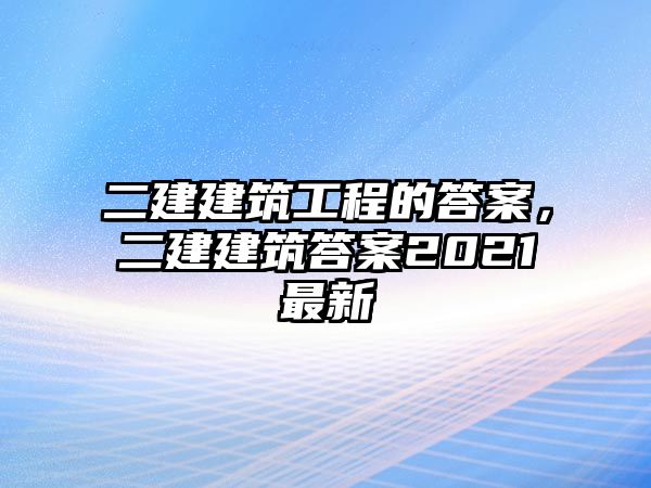 二建建筑工程的答案，二建建筑答案2021最新