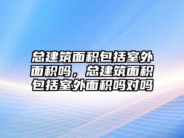 總建筑面積包括室外面積嗎，總建筑面積包括室外面積嗎對(duì)嗎