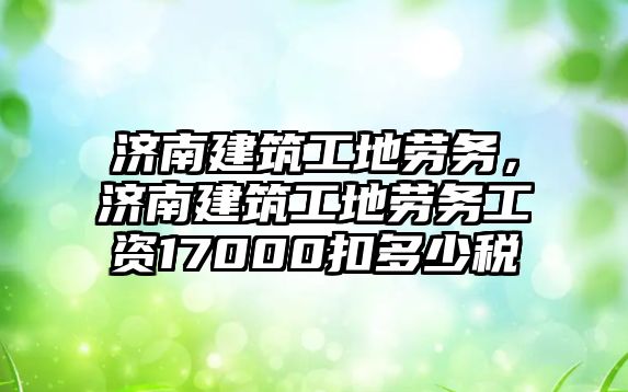 濟南建筑工地勞務(wù)，濟南建筑工地勞務(wù)工資17000扣多少稅