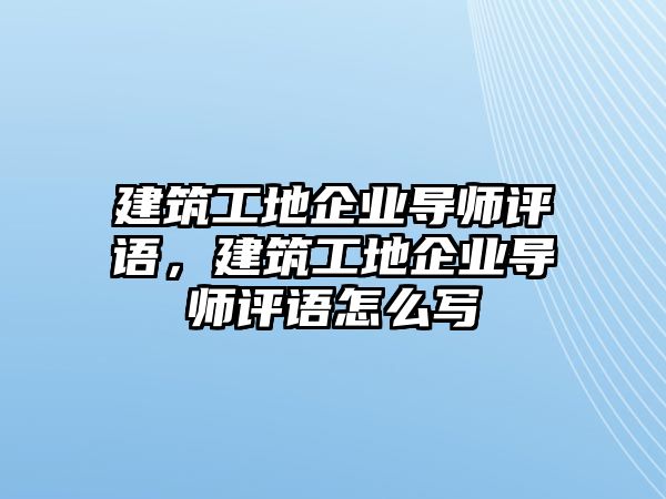 建筑工地企業(yè)導師評語，建筑工地企業(yè)導師評語怎么寫