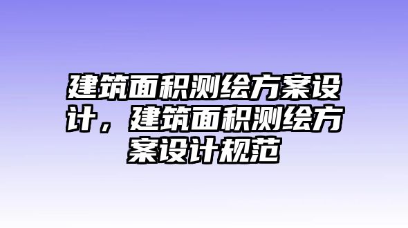 建筑面積測(cè)繪方案設(shè)計(jì)，建筑面積測(cè)繪方案設(shè)計(jì)規(guī)范