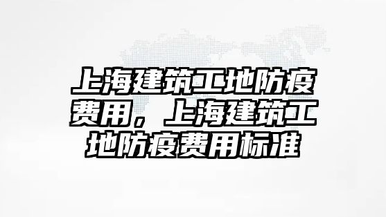 上海建筑工地防疫費(fèi)用，上海建筑工地防疫費(fèi)用標(biāo)準(zhǔn)