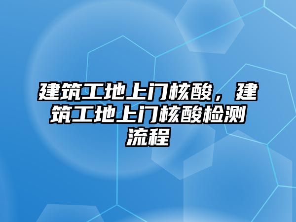 建筑工地上門核酸，建筑工地上門核酸檢測流程