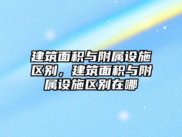 建筑面積與附屬設(shè)施區(qū)別，建筑面積與附屬設(shè)施區(qū)別在哪