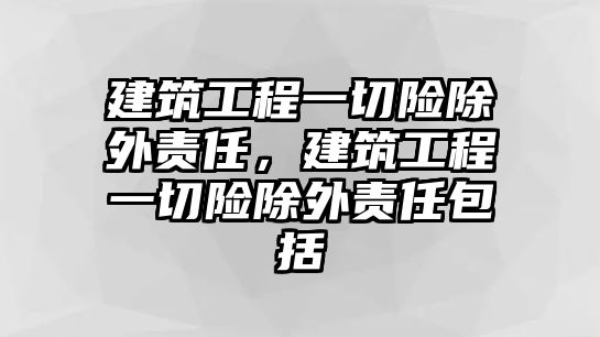 建筑工程一切險(xiǎn)除外責(zé)任，建筑工程一切險(xiǎn)除外責(zé)任包括