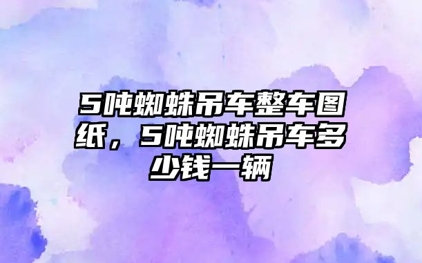 5噸蜘蛛吊車整車圖紙，5噸蜘蛛吊車多少錢一輛