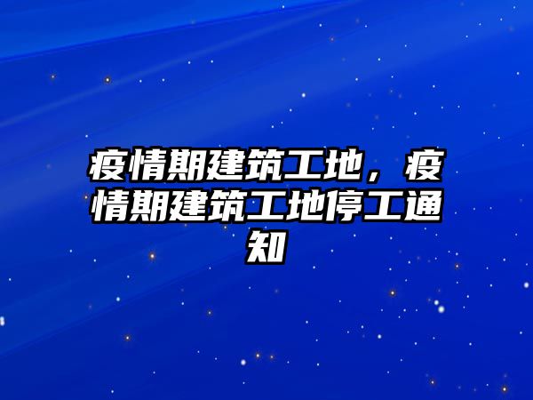 疫情期建筑工地，疫情期建筑工地停工通知