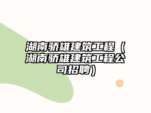 湖南驕雄建筑工程（湖南驕雄建筑工程公司招聘）