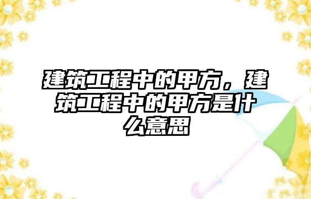 建筑工程中的甲方，建筑工程中的甲方是什么意思