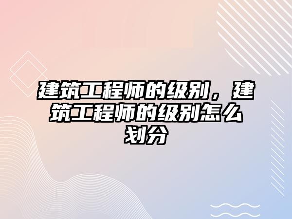 建筑工程師的級別，建筑工程師的級別怎么劃分