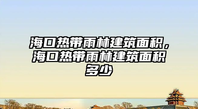 ?？跓釒в炅纸ㄖ娣e，海口熱帶雨林建筑面積多少