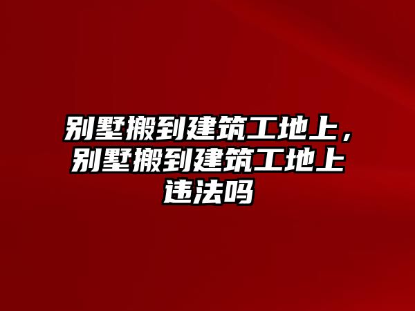 別墅搬到建筑工地上，別墅搬到建筑工地上違法嗎