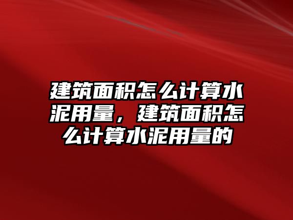 建筑面積怎么計(jì)算水泥用量，建筑面積怎么計(jì)算水泥用量的