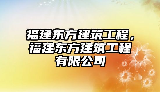 福建東方建筑工程，福建東方建筑工程有限公司