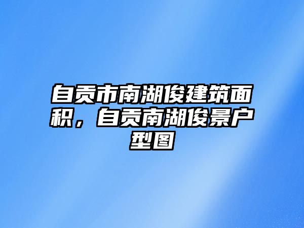 自貢市南湖俊建筑面積，自貢南湖俊景戶型圖