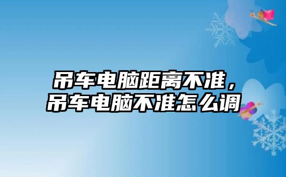 吊車電腦距離不準，吊車電腦不準怎么調