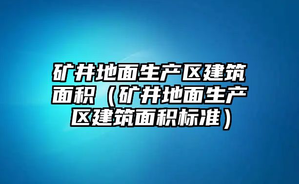 礦井地面生產(chǎn)區(qū)建筑面積（礦井地面生產(chǎn)區(qū)建筑面積標(biāo)準(zhǔn)）