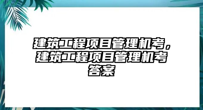 建筑工程項目管理機(jī)考，建筑工程項目管理機(jī)考答案