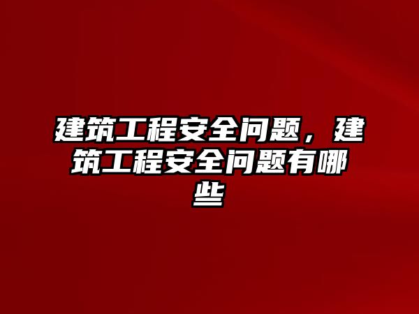 建筑工程安全問題，建筑工程安全問題有哪些