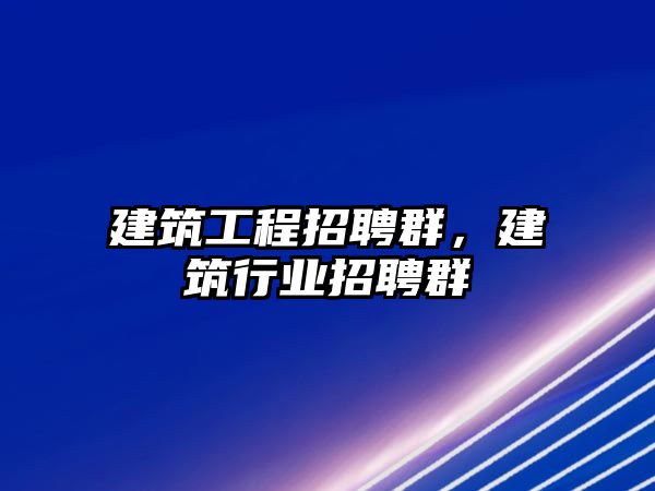 建筑工程招聘群，建筑行業(yè)招聘群