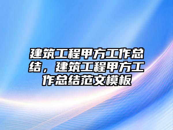 建筑工程甲方工作總結(jié)，建筑工程甲方工作總結(jié)范文模板