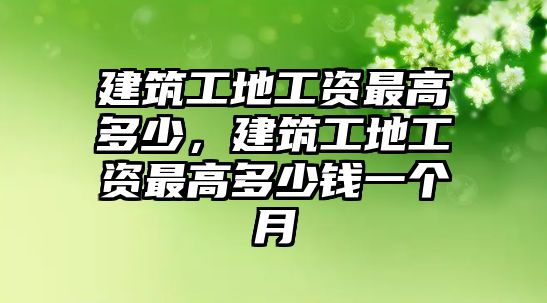 建筑工地工資最高多少，建筑工地工資最高多少錢(qián)一個(gè)月